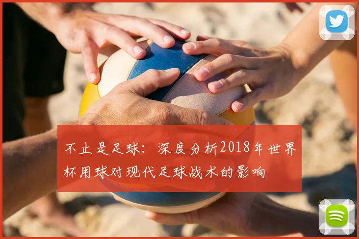 不止是足球:深度分析2018年世界杯用球对现代足球战术的影响