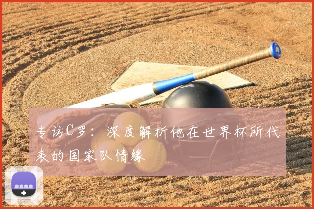 专访C罗:深度解析他在世界杯所代表的国家队情缘