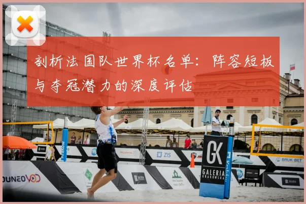 剖析法国队世界杯名单：阵容短板与夺冠潜力的深度评估