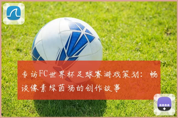 专访FC世界杯足球赛游戏策划:畅谈像素绿茵场的创作故事