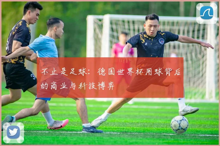 不止是足球:德国世界杯用球背后的商业与科技博弈