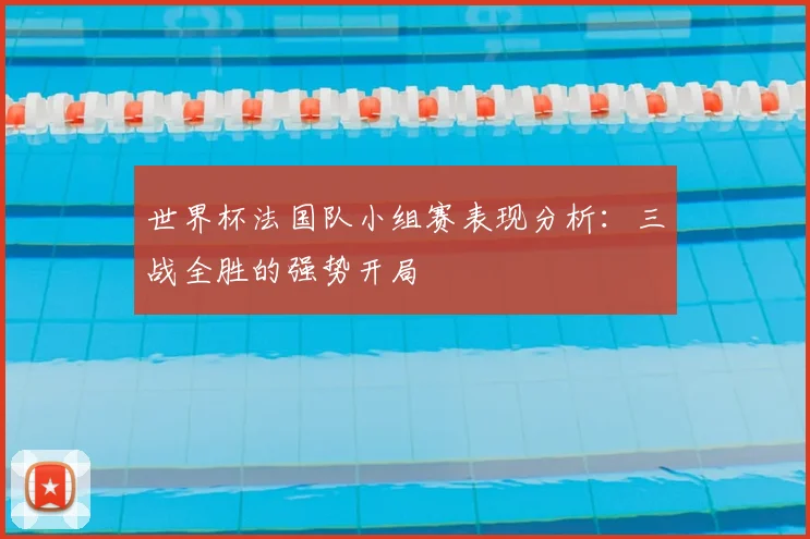 世界杯法国队小组赛表现分析:三战全胜的强势开局